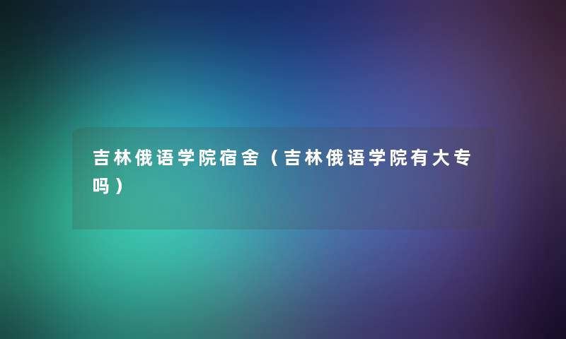 吉林俄语学院宿舍(吉林俄语学院有大专吗) 吉林俄语学院宿舍(吉林俄语学院有大专吗)