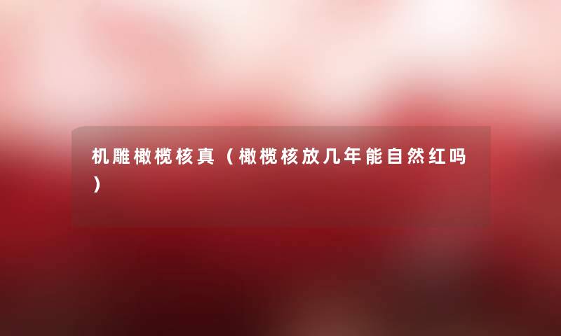 机雕橄榄核真(橄榄核放几年能自然红吗) 机雕橄榄核真(橄榄核放几年能自然红吗)