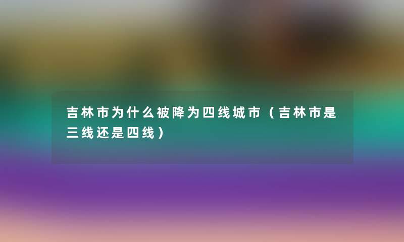 吉林市为什么被降为四线城市(吉林市是三线还是四线) 吉林市为什么被降为四线城市(吉林市是三线还是四线)