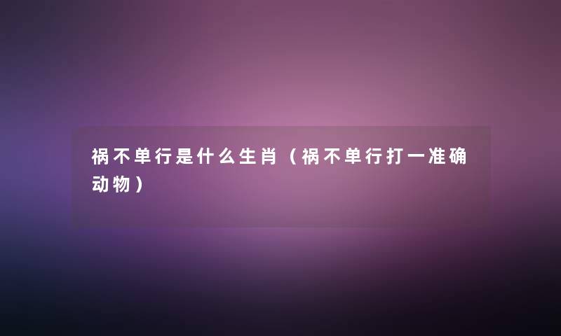 祸不单行是什么生肖(祸不单行打一准确动物) 祸不单行是什么生肖(祸不单行打一准确动物)