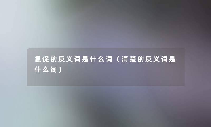 急促的反义词是什么词(清楚的反义词是什么词) 急促的反义词是什么词(清楚的反义词是什么词)