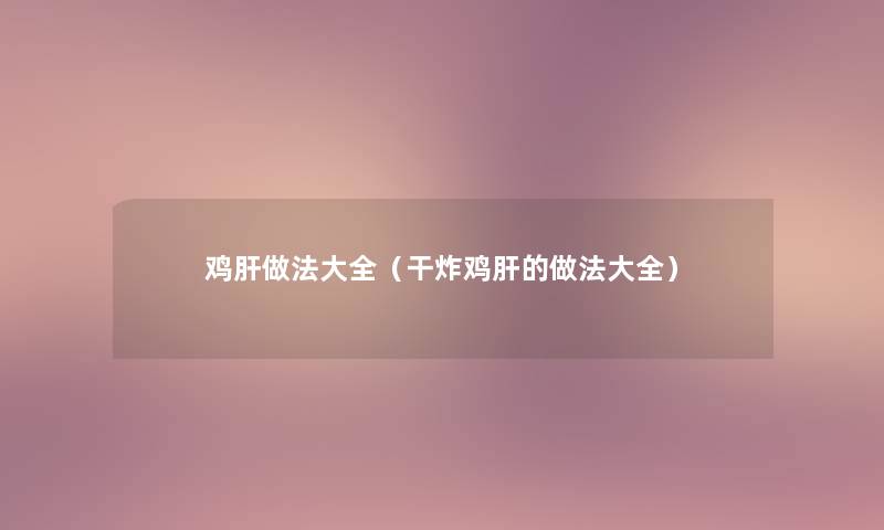 鸡肝做法大全(干炸鸡肝的做法大全) 鸡肝做法大全(干炸鸡肝的做法大全)