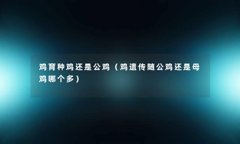 鸡育种鸡还是公鸡(鸡遗传随公鸡还是母鸡哪个多) 鸡育种鸡还是公鸡(鸡遗传随公鸡还是母鸡哪个多)