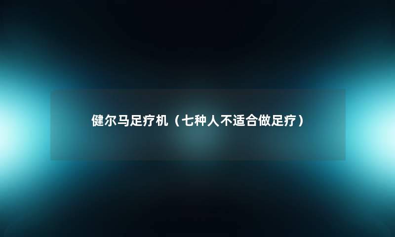 健尔马足疗机(七种人不适合做足疗) 健尔马足疗机(七种人不适合做足疗)