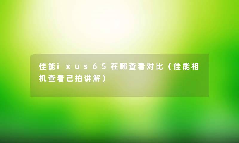佳能ixus65在哪查看对比(佳能相机查看已拍讲解) 佳能ixus65在哪查看对比(佳能相机查看已拍讲解)