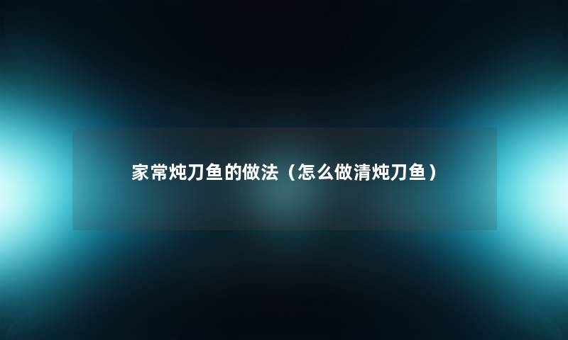 家常炖刀鱼的做法（怎么做清炖刀鱼）