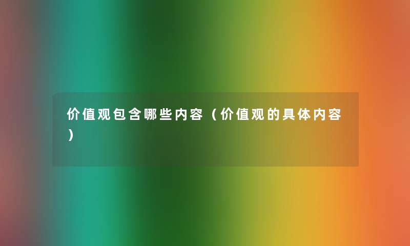 价值观包含哪些内容(价值观的具体内容) 价值观包含哪些内容(价值观的具体内容)