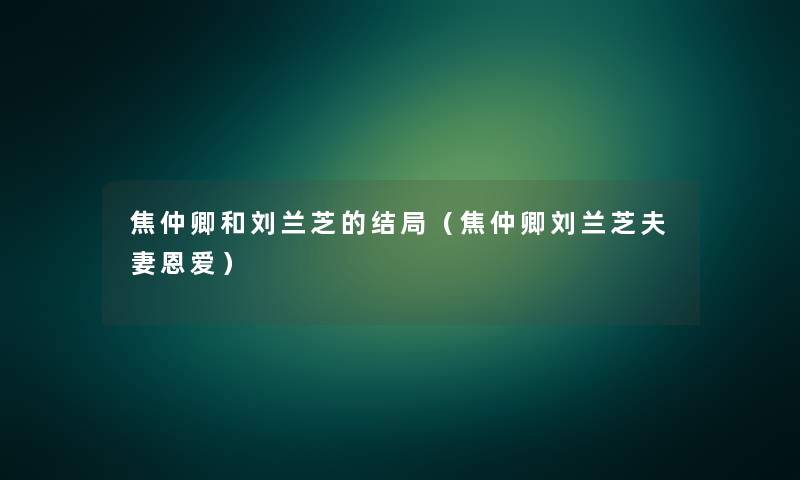 焦仲卿和刘兰芝的结局(焦仲卿刘兰芝夫妻恩爱) 焦仲卿和刘兰芝的结局(焦仲卿刘兰芝夫妻恩爱)