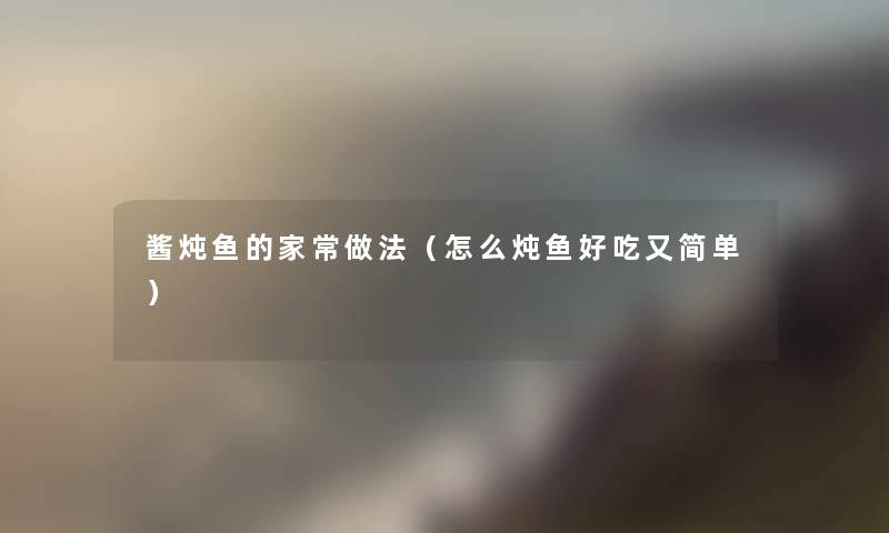 酱炖鱼的家常做法（怎么炖鱼好吃又简单）