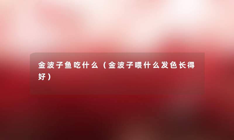 金波子鱼吃什么（金波子喂什么发色长得好）