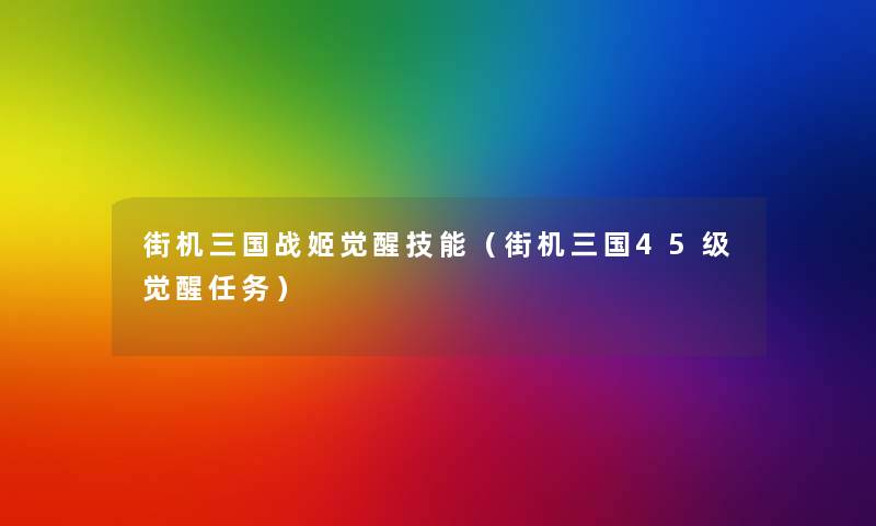 街机三国战姬觉醒技能(街机三国45级觉醒任务) 街机三国战姬觉醒技能(街机三国45级觉醒任务)