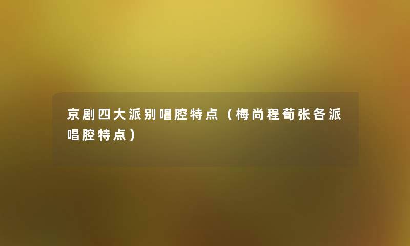 京剧四大派别唱腔特点(梅尚程荀张各派唱腔特点) 京剧四大派别唱腔特点(梅尚程荀张各派唱腔特点)