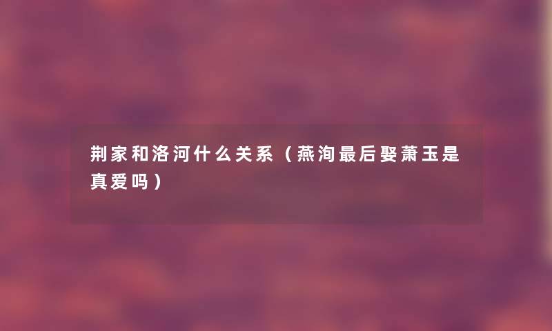 荆家和洛河什么关系(燕洵这里要说娶萧玉是真爱吗) 荆家和洛河什么关系(燕洵这里要说娶萧玉是真爱吗)