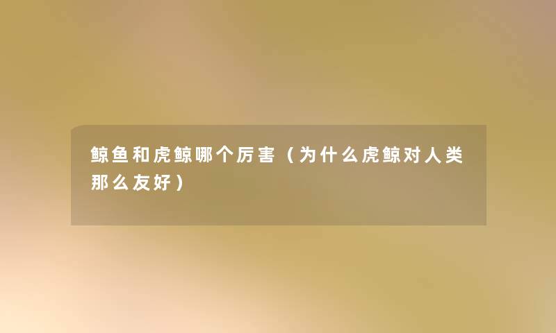 鲸鱼和虎鲸哪个厉害(为什么虎鲸对友好) 鲸鱼和虎鲸哪个厉害(为什么虎鲸对友好)