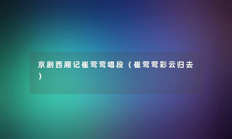 京剧西厢记崔莺莺唱段(崔莺莺彩云归去) 京剧西厢记崔莺莺唱段(崔莺莺彩云归去)