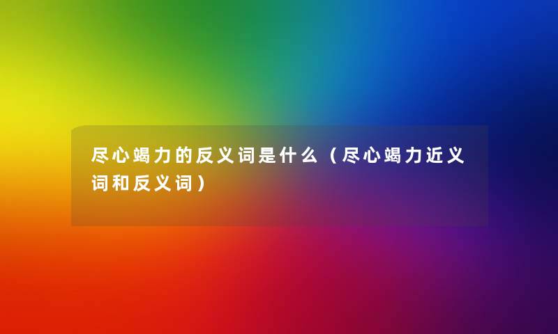 尽心竭力的反义词是什么(尽心竭力近义词和反义词) 尽心竭力的反义词是什么(尽心竭力近义词和反义词)