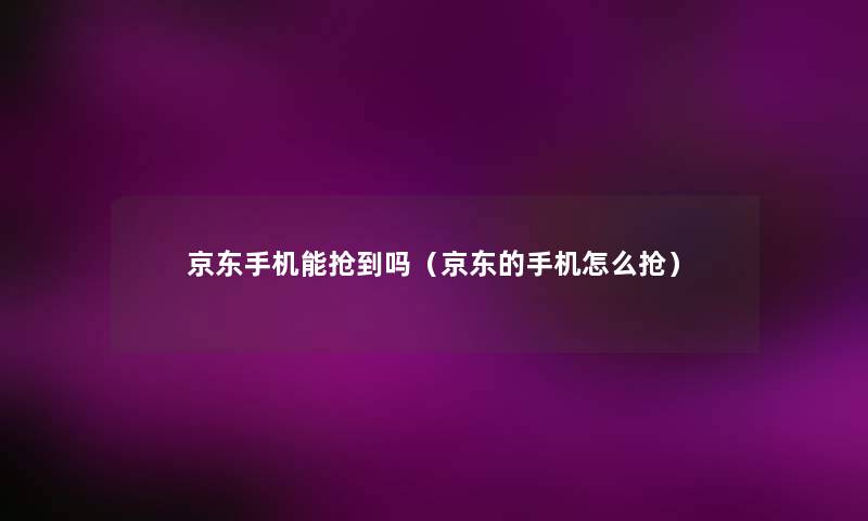 京东手机能抢到吗(京东的手机怎么抢) 京东手机能抢到吗(京东的手机怎么抢)