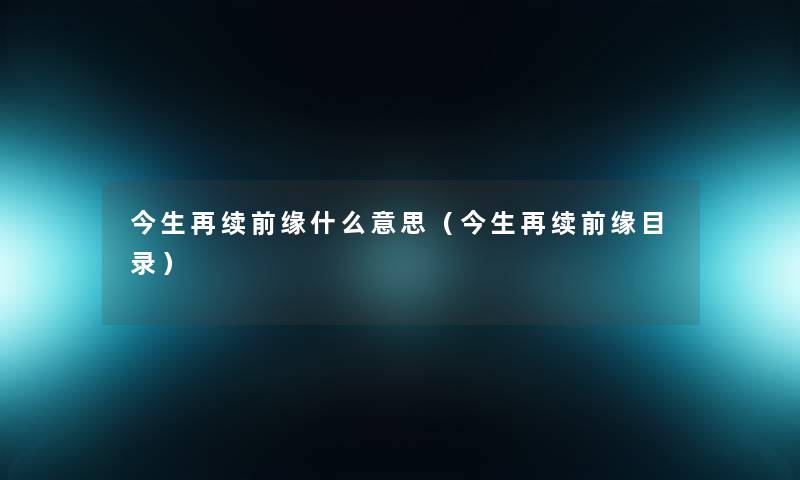 今生再续前缘什么意思(今生再续前缘目录) 今生再续前缘什么意思(今生再续前缘目录)