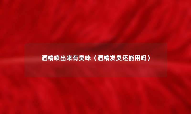 酒精喷出来有臭味（酒精发臭还能用吗）