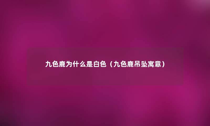 九色鹿为什么是白色（九色鹿吊坠寓意）