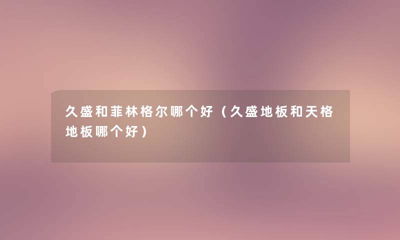 久盛和菲林格尔哪个好(久盛地板和天格地板哪个好) 久盛和菲林格尔哪个好(久盛地板和天格地板哪个好)