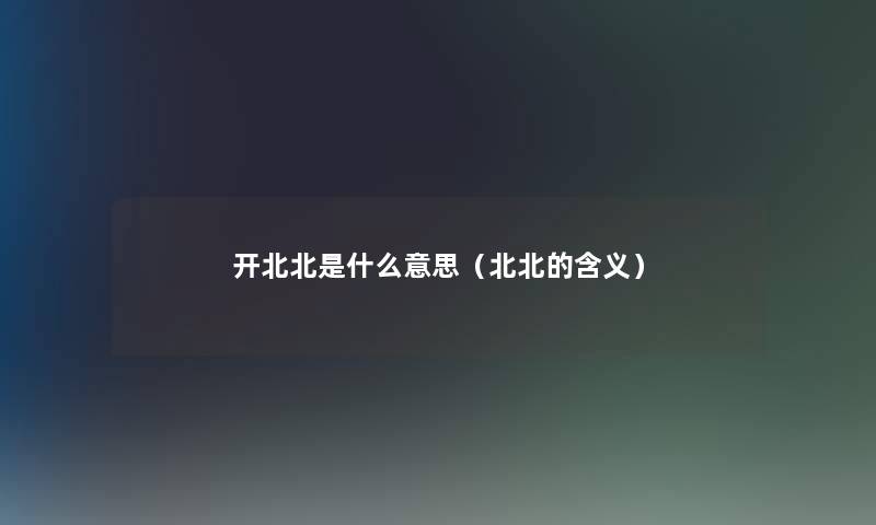 开北北是什么意思（北北的含义）