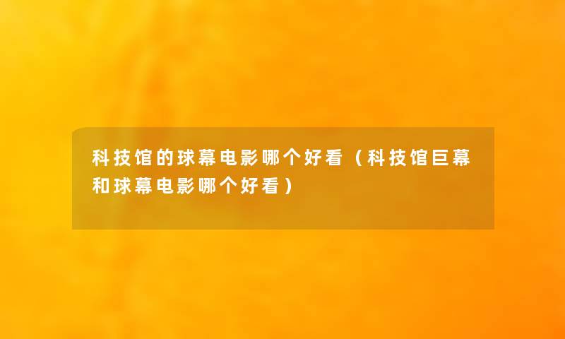 科技馆的球幕电影哪个好看(科技馆巨幕和球幕电影哪个好看) 科技馆的球幕电影哪个好看(科技馆巨幕和球幕电影哪个好看)