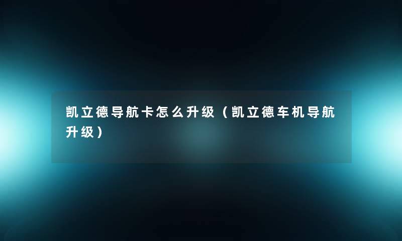 凯立德导航卡怎么升级（凯立德车机导航升级）