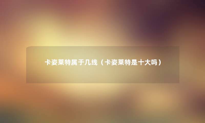 卡姿莱特属于几线（卡姿莱特是一些吗）