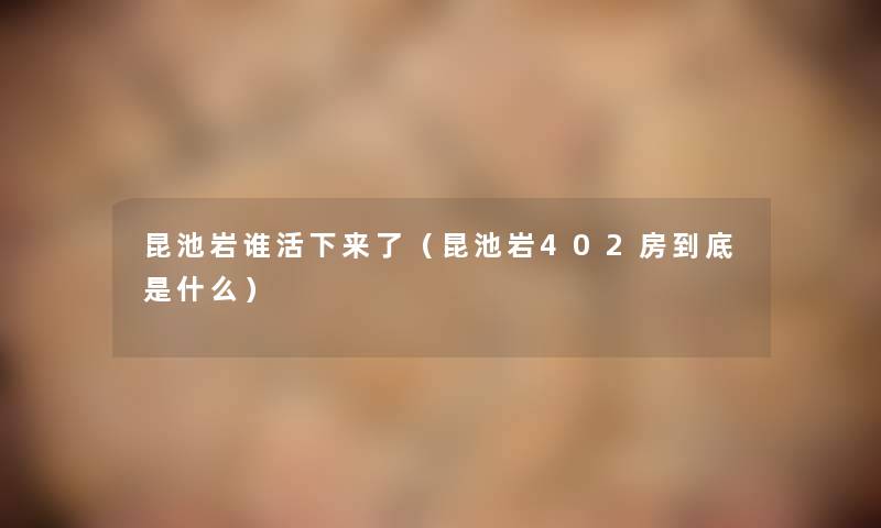 昆池岩谁活下来了(昆池岩402房到底是什么) 昆池岩谁活下来了(昆池岩402房到底是什么)