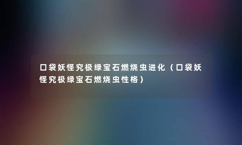 口袋妖怪究极绿宝石燃烧虫进化(口袋妖怪究极绿宝石燃烧虫性格) 口袋妖怪究极绿宝石燃烧虫进化(口袋妖怪究极绿宝石燃烧虫性格)