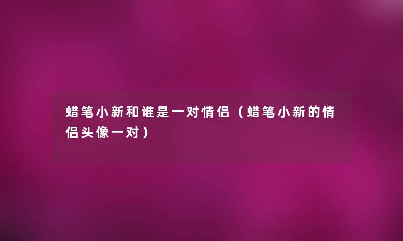 蜡笔小新和谁是一对情侣(蜡笔小新的情侣头像一对) 蜡笔小新和谁是一对情侣(蜡笔小新的情侣头像一对)
