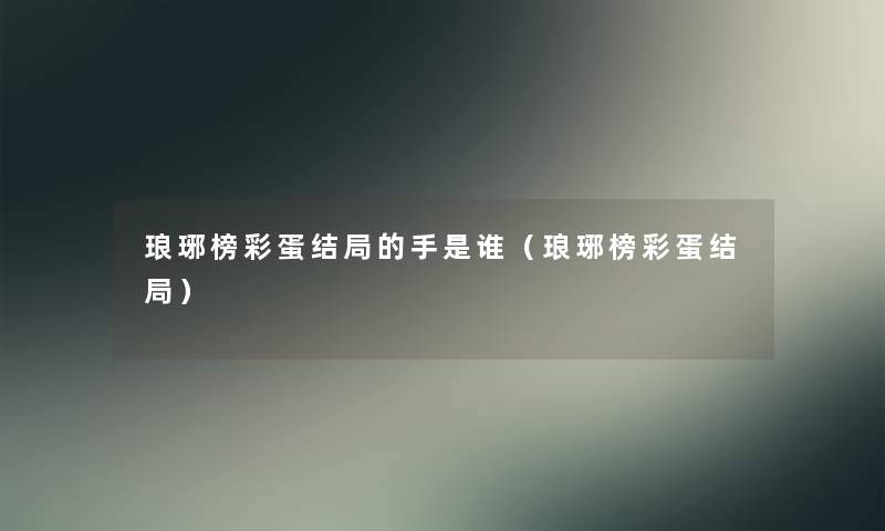 琅琊榜彩蛋结局的手是谁(琅琊榜彩蛋结局) 琅琊榜彩蛋结局的手是谁(琅琊榜彩蛋结局)