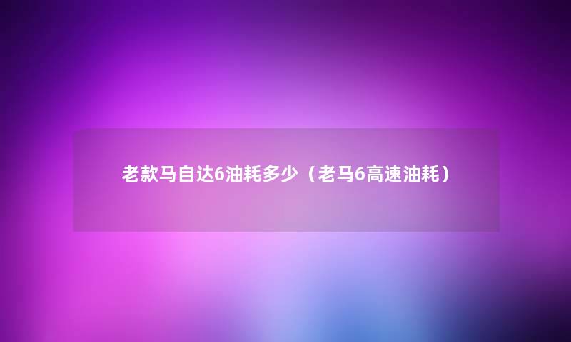 老款马自达6油耗多少（老马6高速油耗）
