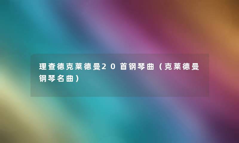 理查德克莱德曼20首钢琴曲(克莱德曼钢琴名曲) 理查德克莱德曼20首钢琴曲(克莱德曼钢琴名曲)