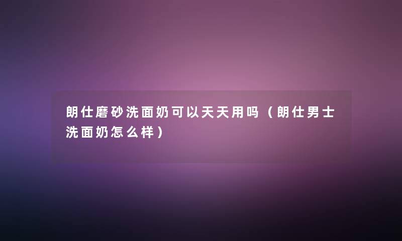 朗仕磨砂洗面奶可以天天用吗（朗仕男士洗面奶怎么样）