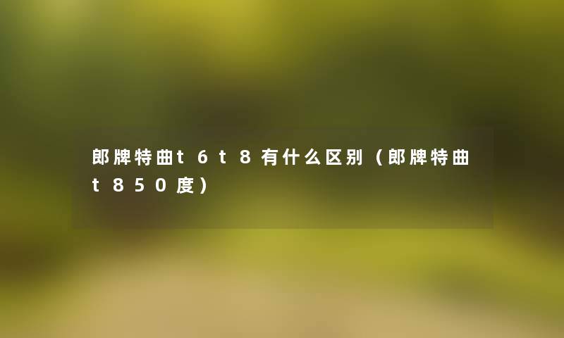 郎牌特曲t6t8有什么区别（郎牌特曲t850度）