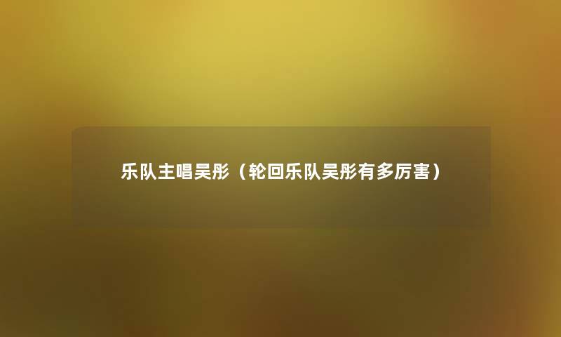 乐队主唱吴彤（轮回乐队吴彤有多厉害）