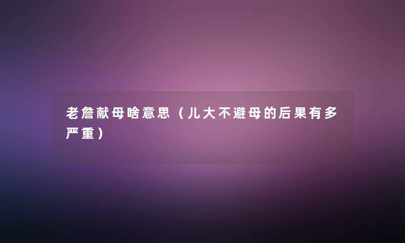 老詹献母啥意思（儿大不避母的后果有多严重）