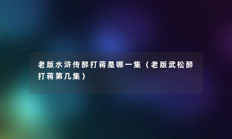 老版水浒传醉打蒋是哪一集（老版武松醉打蒋第几集）