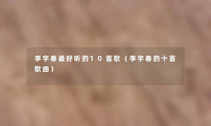 李宇春好听的10首歌（李宇春的十首歌曲）