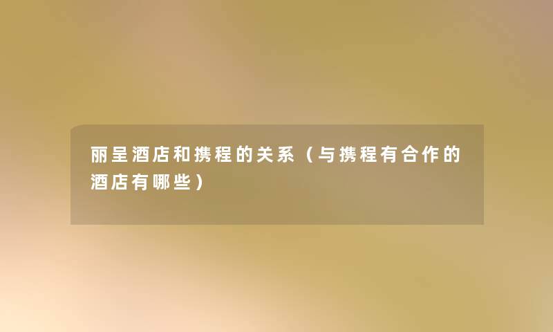 丽呈酒店和携程的关系（与携程有合作的酒店有哪些）