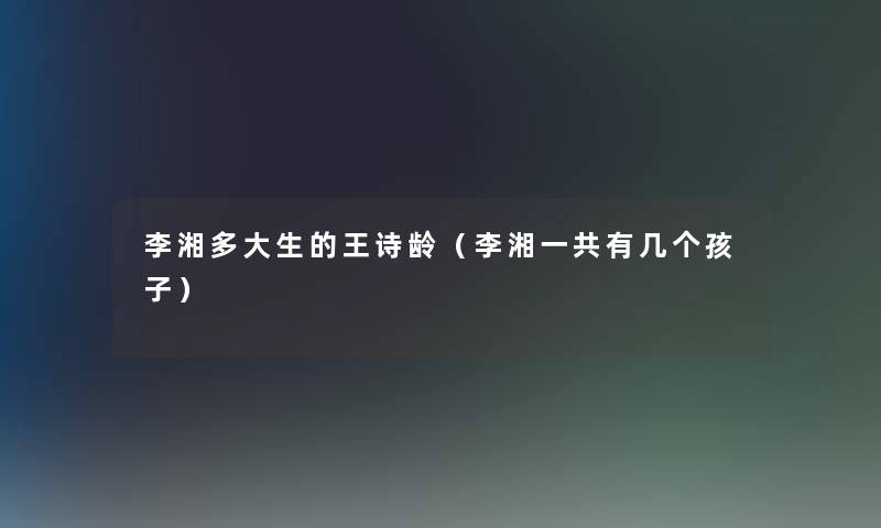 李湘多大生的王诗龄（李湘一共有几个孩子）