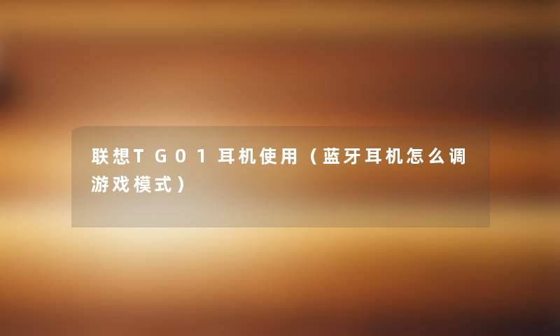 联想TG01耳机使用(蓝牙耳机怎么调游戏模式) 联想TG01耳机使用(蓝牙耳机怎么调游戏模式)