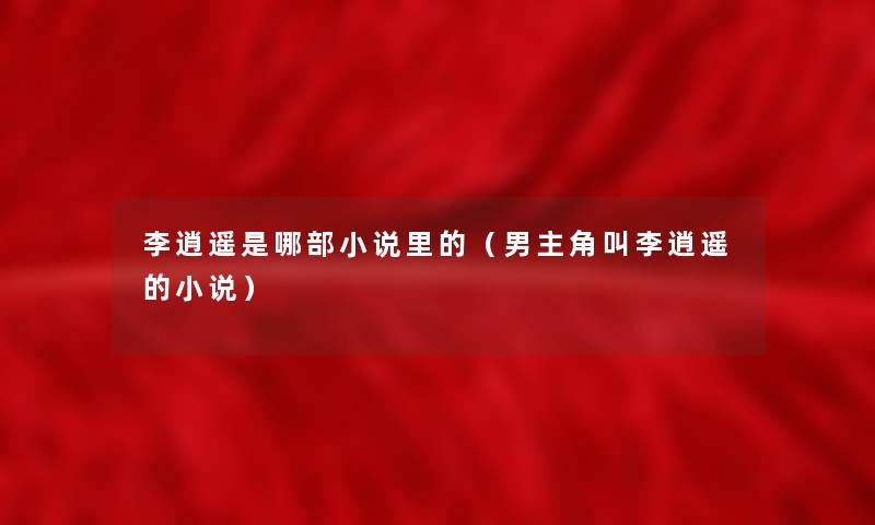 李逍遥是哪部小说里的(男主角叫李逍遥的小说) 李逍遥是哪部小说里的(男主角叫李逍遥的小说)