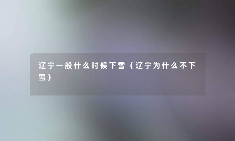 辽宁一般什么时候下雪(辽宁为什么不下雪) 辽宁一般什么时候下雪(辽宁为什么不下雪)