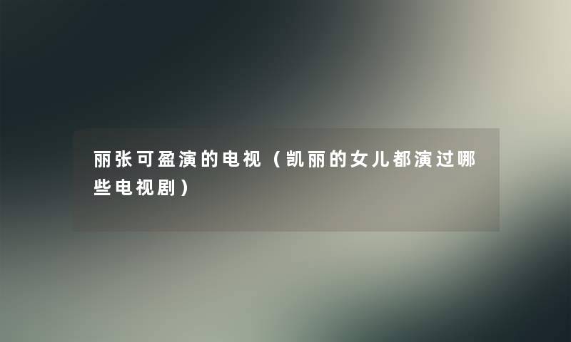 丽张可盈演的电视（凯丽的女儿都演过哪些电视剧）