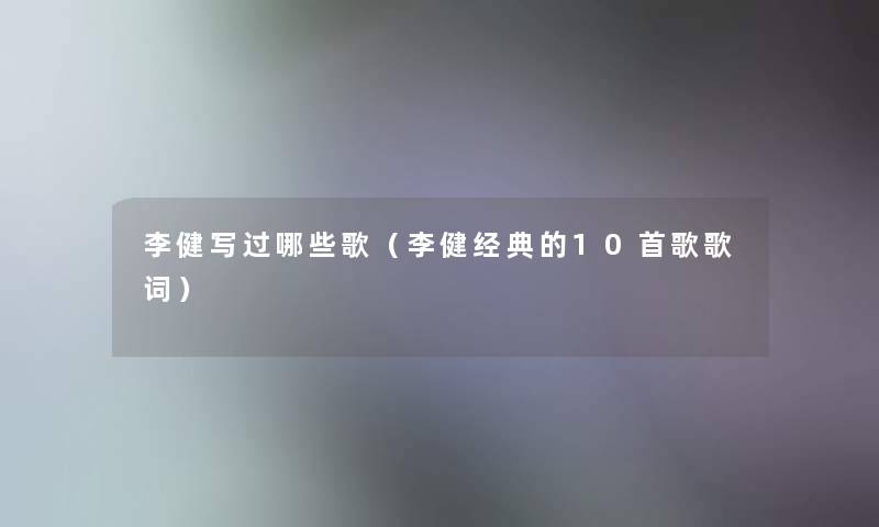 李健写过哪些歌（李健经典的10首歌歌词）