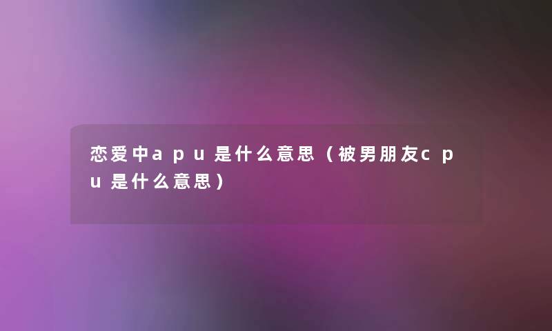 恋爱中apu是什么意思（被男朋友cpu是什么意思）