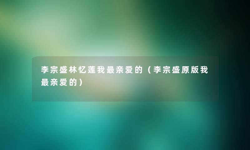 李宗盛林忆莲我亲爱的(李宗盛原版我亲爱的) 李宗盛林忆莲我亲爱的(李宗盛原版我亲爱的)